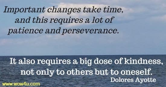 Important changes take time, and this requires a lot of patience and perseverance. It also requires a big dose of kindness, not only to others but to oneself. 
 Dolores Ayotte