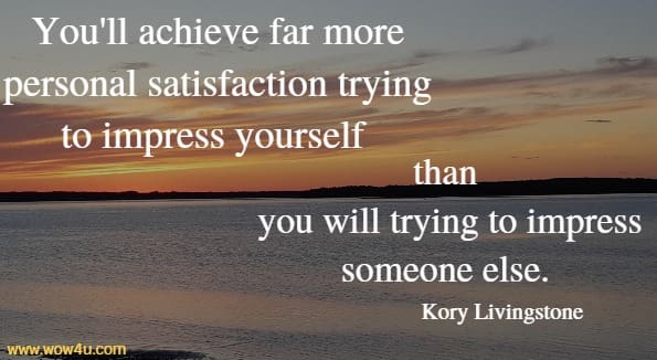 You'll achieve far more personal satisfaction trying to impress yourself than 
you will trying to impress someone else. Kory Livingstone