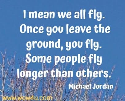 I mean we all fly. Once you leave the ground, you fly. 
Some people fly longer than others. Michael Jordan