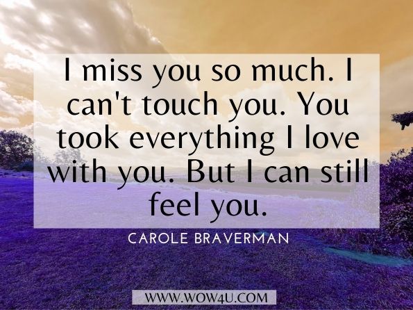 I miss you so much. I can't touch you. You took everything I love with you. But I can still feel you.