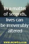 In the matter of seconds, lives can be irreversibly altered