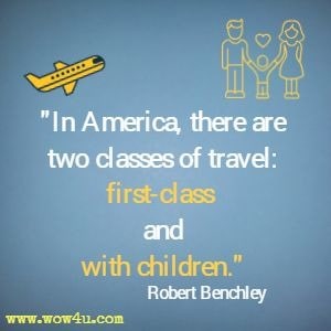 In America, there are two classes of travel: first-class and with children. Robert Benchley 