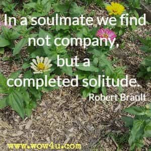 In a soulmate we find not company, but a completed solitude. Robert Brault 