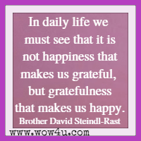 In daily life we must see that it is not happiness that makes us grateful, but gratefulness that makes us happy. Brother David Steindl-Rast