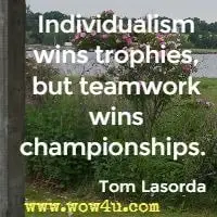 Individualism wins trophies, but teamwork wins championships.  Tom Lasorda