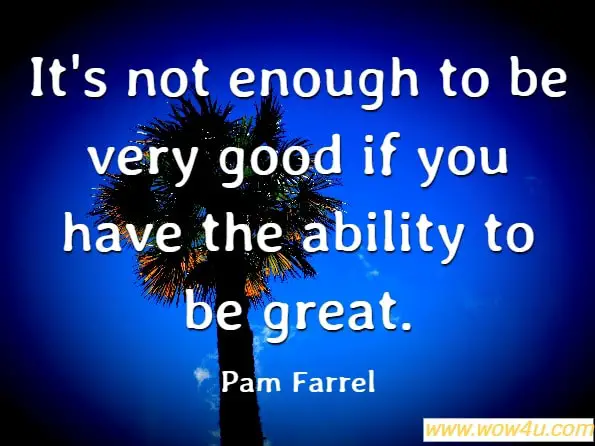 It's not enough to be very good if you have the ability to be great. Pam Farrel