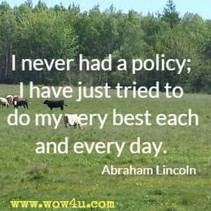 I never had a policy; I have just tried to do my very best each and every day. Abraham Lincoln 