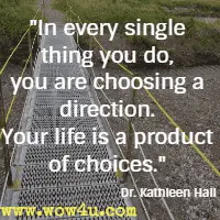 In every single thing you do, you are choosing a direction. Your life is a product of choices. Dr. Kathleen Hall