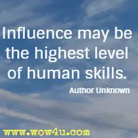 Influence may be the highest level of human skills. Author Unknown 