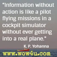 Information without action is like a pilot flying missions in a cockpit simulator without ever getting into a real plane. K. P. Yohannan