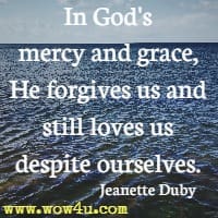 In God's mercy and grace, He forgives us and still loves us despite ourselves. Jeanette Duby