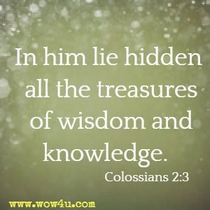 In him lie hidden all the treasures of wisdom and knowledge. Colossians 2:3