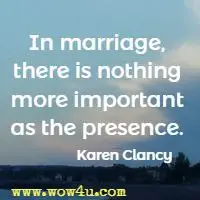 In marriage, there is nothing more important as the presence. Karen Clancy