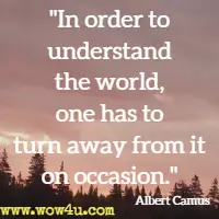 In order to understand the world, one has to turn away from it on occasion. Albert Camus