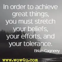In order to achieve great things, you must stretch your beliefs, your efforts, and your tolerance. Brian Cagneey 