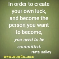 In order to create your own luck, and become the person you want to become, you need to be committed. Nate Bailey
