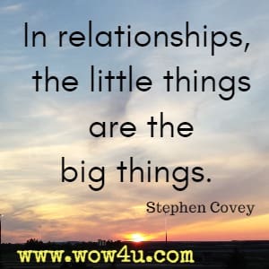 In relationships, the little things are the big things. Stephen Covey