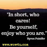 In short, who cares! Be yourself, enjoy who you are. Byron Pulsifer