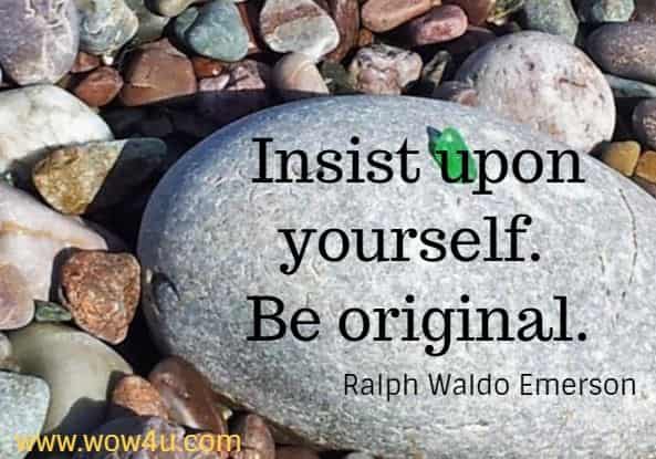 Insist upon yourself. Be original.
 Ralph Waldo Emerson