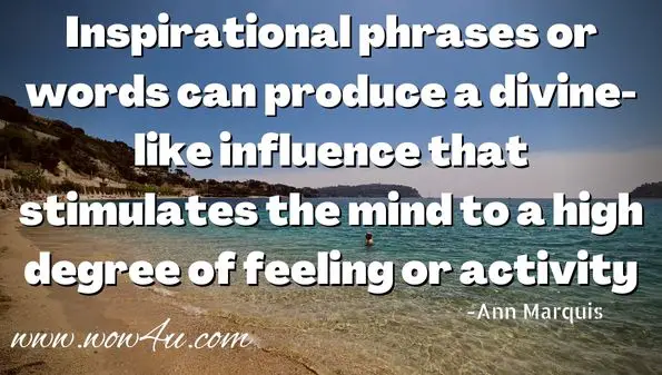 Inspirational phrases or words can produce a divine like influence that stimulates the mind to a high degree of feeling or activity.
Ann Marquis 