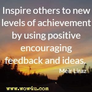 Inspire others to new levels of achievement by using positive encouraging feedback and ideas. Meir Liraz 