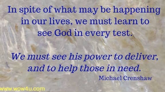 In spite of what may be happening in our lives, we must learn to
 see God in every test. We must see his power to deliver, and to
 help those in need. Michael Crenshaw