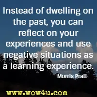 Instead of dwelling on the past, you can reflect on your experiences and use negative situations as a learning experience. Morris Pratt