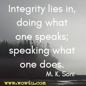 Integrity lies in, doing what one speaks; speaking what one does. M. K. Soni 