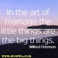 In the art of marriage the little things are the big things. Wilfred Peterson
