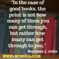 In the case of good books, the point is not how many of them you can get through, but rather how many can get through to you. Mortimer J. Adler 