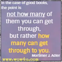 In the case of good books, the point is not how many of them you can get through, but rather how many can get through to you. Mortimer J. Adler