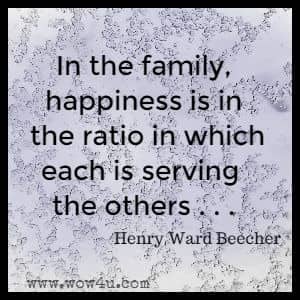 In the family, happiness is in the ratio in which each is serving the others . . .Henry Ward Beecher