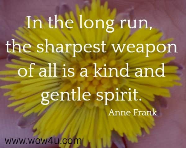 In the long run, the sharpest weapon of all is a kind and gentle spirit.
 Anne Frank
