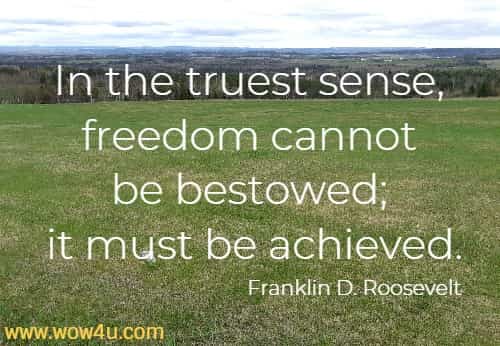 In the truest sense, freedom cannot be bestowed; it must be achieved.
  Franklin D. Roosevelt