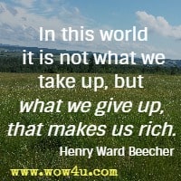 In this world it is not what we take up, but what we give up, that makes us rich. Henry Ward Beecher 