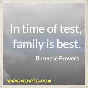 In time of test, family is best. Burmese Proverb 