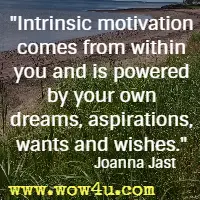 Intrinsic motivation comes from within you and is powered by your own dreams, aspirations, wants and wishes. Joanna Jast