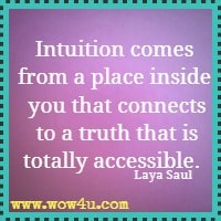 Intuition comes from a place inside you that connects to a truth that is totally accessible.  Laya Saul