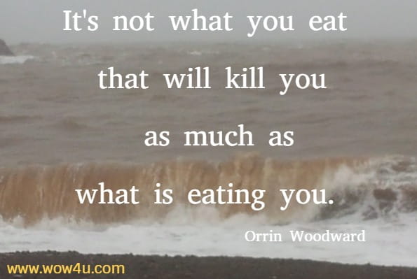 It's not what you eat that will kill you as much as what is eating you.  Orrin Woodward