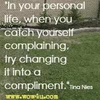 In your personal life, when you catch yourself complaining, try changing it into a compliment. Tina Nies