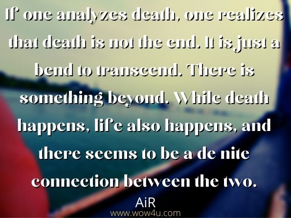 If one analyzes death, one realizes that death is not the end. It is just a bend to transcend. There is something beyond. While death happens, life also happens, and there seems to be a denote connection between the two. AiR, I Will Never Die Death is Not The End