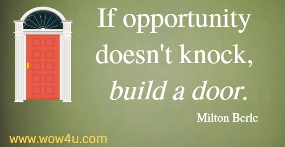 If opportunity doesn't knock, build a door.
  Milton Berle