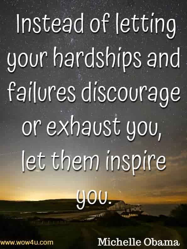 Instead of letting your hardships and failures discourage or exhaust you, 
let them inspire you. Michelle Obama