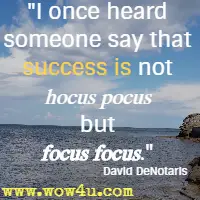 I once heard someone say that success is not hocus pocus but focus focus. David DeNotaris