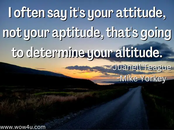 I often say it's your attitude, not your aptitude, that's going to determine your altitude.