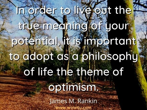 In order to live out the true meaning of your potential, it is important to adopt as a philosophy of life the theme of optimism. James M. Rankin, The Optimistic Manifesto 