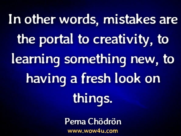 In other words, mistakes are the portal to creativity, to learning something new, to having a fresh look on things.Pema Chödrön.Fail Fail Again, Fail Better