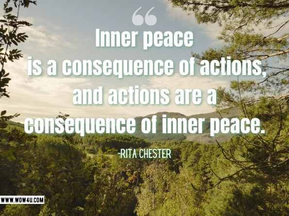 Inner peace is a consequence of actions, and actions are a consequence of inner peace. Rita Chester, Inner Peace: Finding Inner Peace in Life