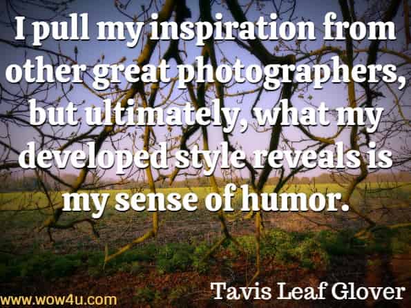 I pull my inspiration from other great photographers, but ultimately, what my developed style reveals is my sense of humor. Tavis Leaf Glover, Photography Composition and Design