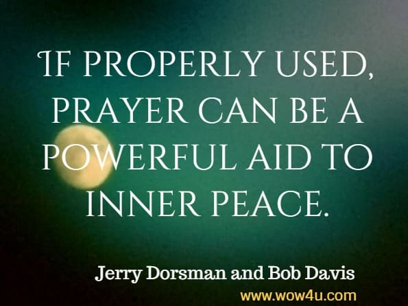 If properly used, prayer can be a powerful aid to inner peace. Jerry Dorsman and Bob Davis, How to Achieve Peace of Mind 